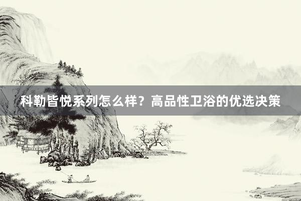 科勒皆悦系列怎么样？高品性卫浴的优选决策