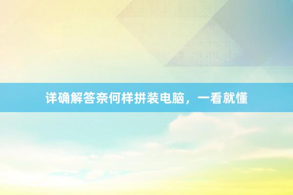 详确解答奈何样拼装电脑，一看就懂
