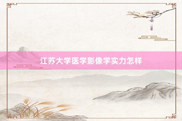 江苏大学医学影像学实力怎样