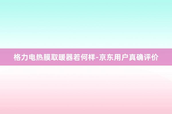 格力电热膜取暖器若何样-京东用户真确评价