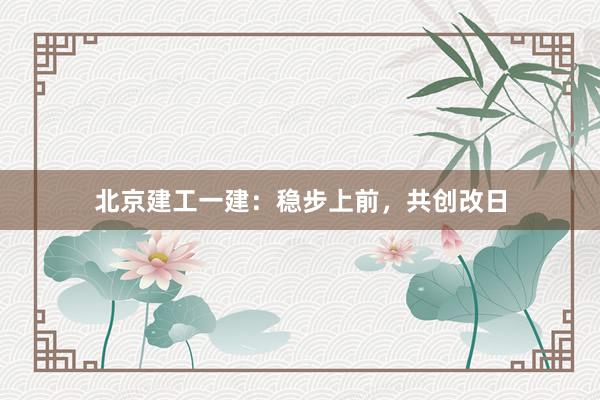 北京建工一建：稳步上前，共创改日