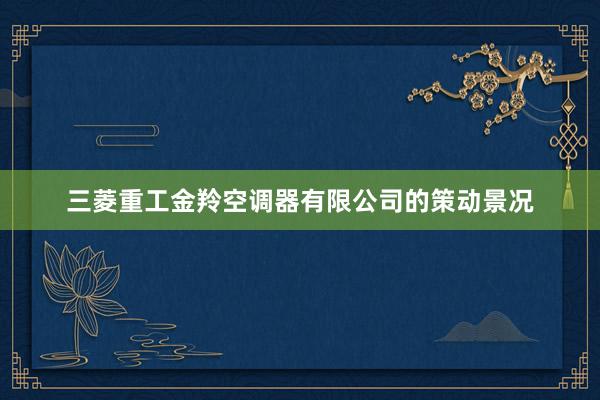 三菱重工金羚空调器有限公司的策动景况