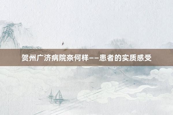贺州广济病院奈何样——患者的实质感受